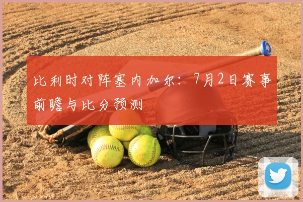 比利时对阵塞内加尔:7月2日赛事前瞻与比分预测