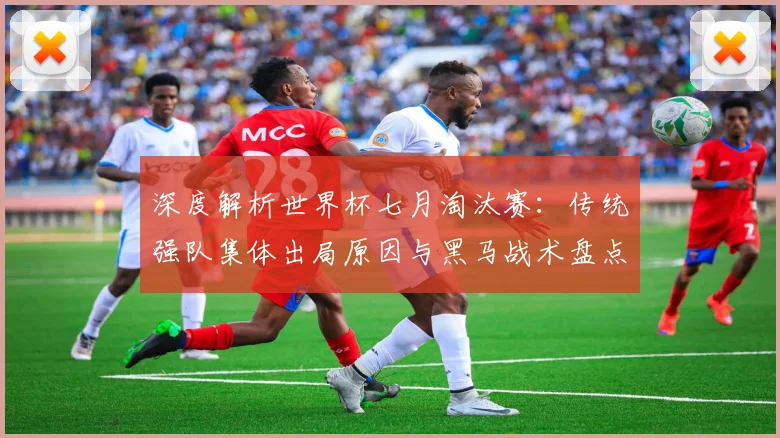 深度解析世界杯七月淘汰赛：传统强队集体出局原因与黑马战术盘点