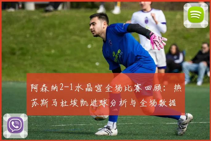 阿森纳2-1水晶宫全场比赛回顾:热苏斯马杜埃凯进球分析与全场数据解读