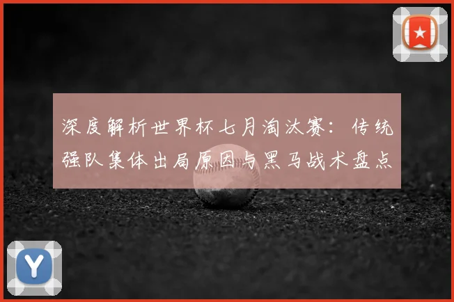 深度解析世界杯七月淘汰赛：传统强队集体出局原因与黑马战术盘点