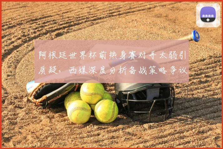 阿根廷世界杯前热身赛对手太弱引质疑,西媒深度分析备战策略争议