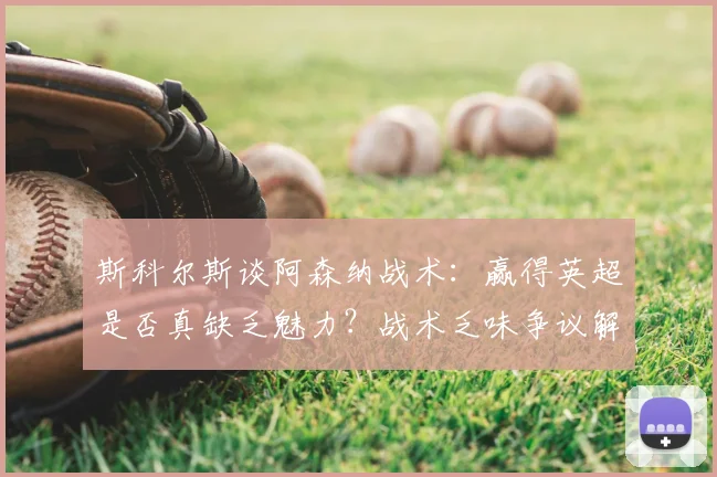 斯科尔斯谈阿森纳战术:赢得英超是否真缺乏魅力?战术乏味争议解析