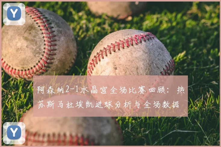 阿森纳2-1水晶宫全场比赛回顾:热苏斯马杜埃凯进球分析与全场数据解读