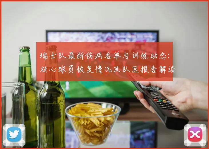 瑞士队最新伤病名单与训练动态:核心球员恢复情况及队医报告解读